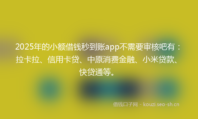 2025年的小额借钱秒到账app不需要审核吧有：拉卡拉、信用卡贷、中原消费金融、小米贷款、快贷通等。
