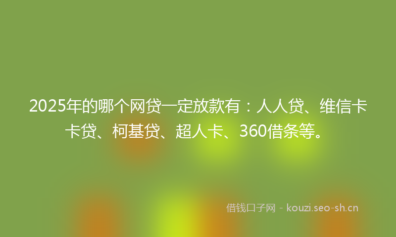 2025年的哪个网贷一定放款有：人人贷、维信卡卡贷、柯基贷、超人卡、360借条等。