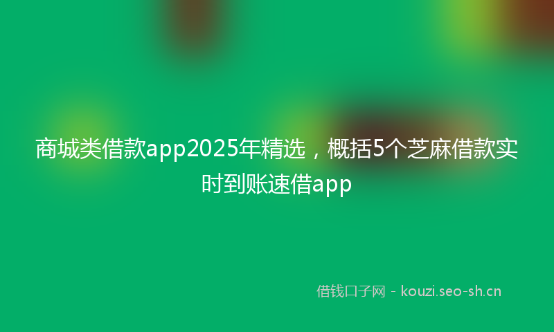 商城类借款app2025年精选，概括5个芝麻借款实时到账速借app