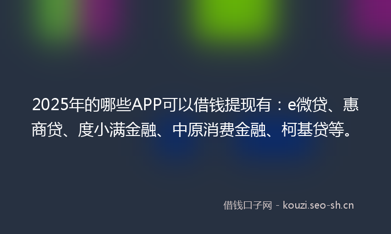 2025年的哪些APP可以借钱提现有：e微贷、惠商贷、度小满金融、中原消费金融、柯基贷等。
