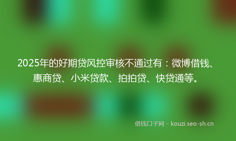 2025年的好期贷风控审核不通过有:微博借钱、惠商贷、小米贷款、拍拍贷、快贷通等。