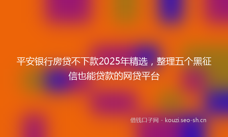 平安银行房贷不下款2025年精选，整理五个黑征信也能贷款的网贷平台
