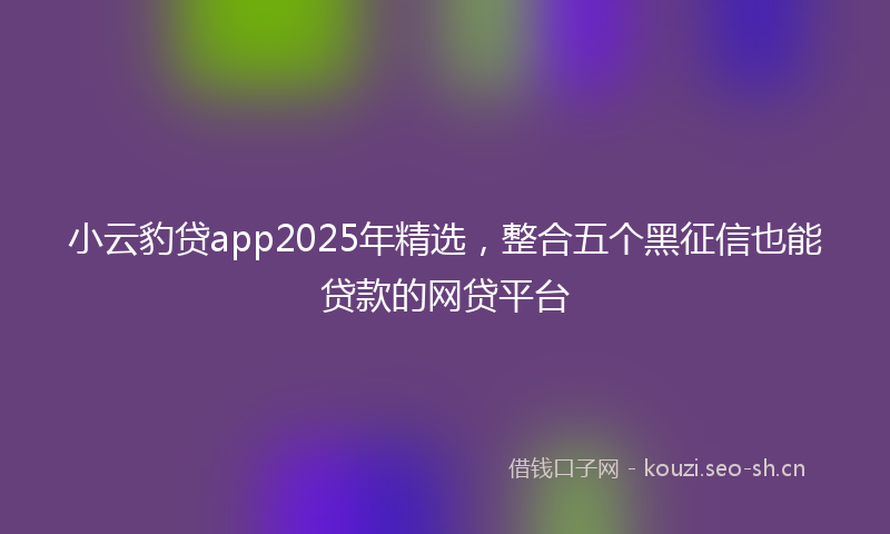 小云豹贷app2025年精选，整合五个黑征信也能贷款的网贷平台