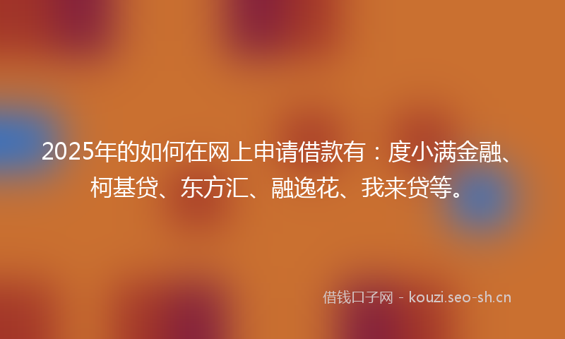 2025年的如何在网上申请借款有：度小满金融、柯基贷、东方汇、融逸花、我来贷等。