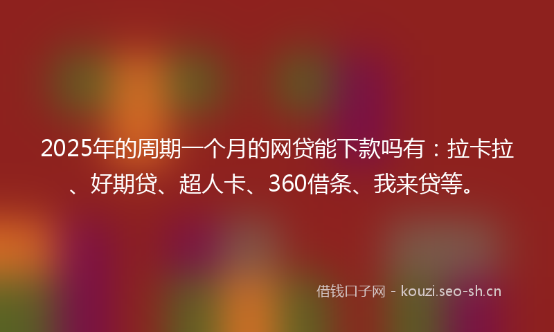 2025年的周期一个月的网贷能下款吗有：拉卡拉、好期贷、超人卡、360借条、我来贷等。