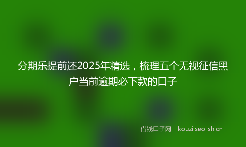 分期乐提前还2025年精选，梳理五个无视征信黑户当前逾期必下款的口子