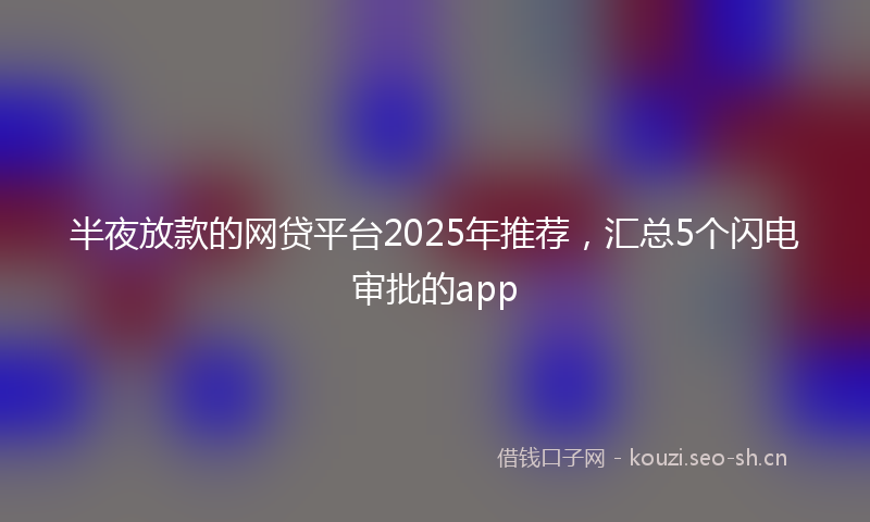 半夜放款的网贷平台2025年推荐，汇总5个闪电审批的app