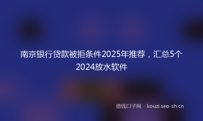 南京银行贷款被拒条件2025年推荐，汇总5个2024放水软件