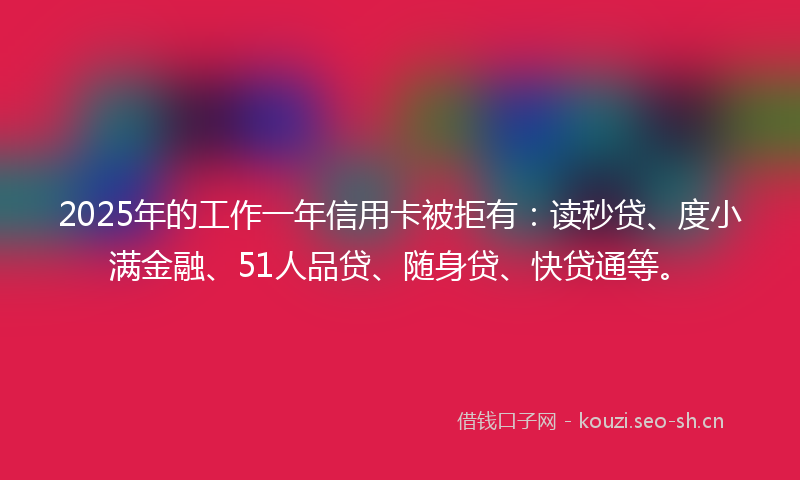 2025年的工作一年信用卡被拒有：读秒贷、度小满金融、51人品贷、随身贷、快贷通等。