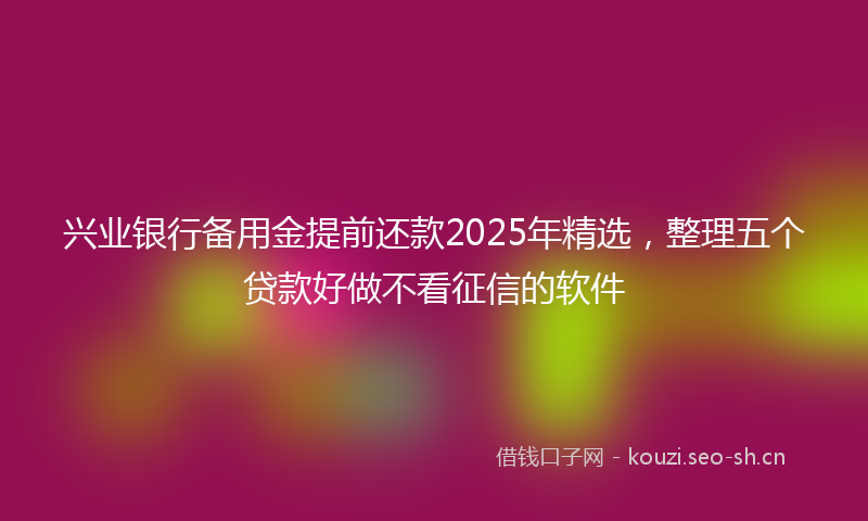 兴业银行备用金提前还款2025年精选，整理五个贷款好做不看征信的软件