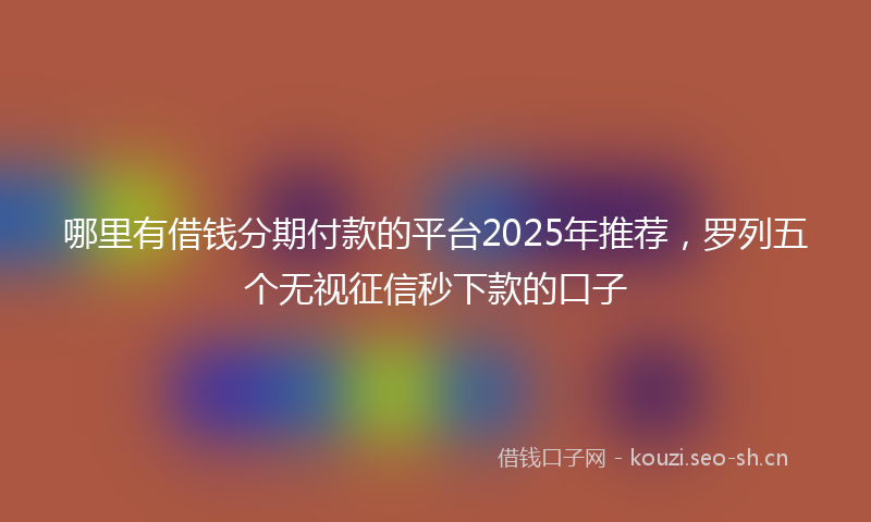 哪里有借钱分期付款的平台2025年推荐，罗列五个无视征信秒下款的口子