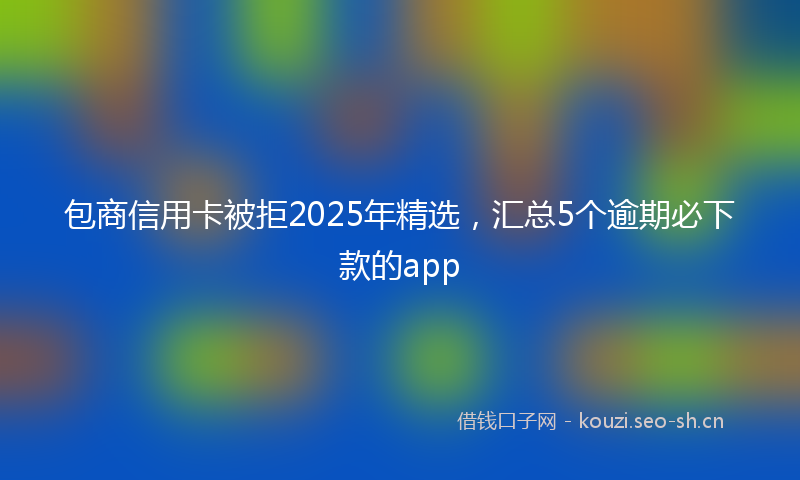 包商信用卡被拒2025年精选,汇总5个逾期必下款的app
