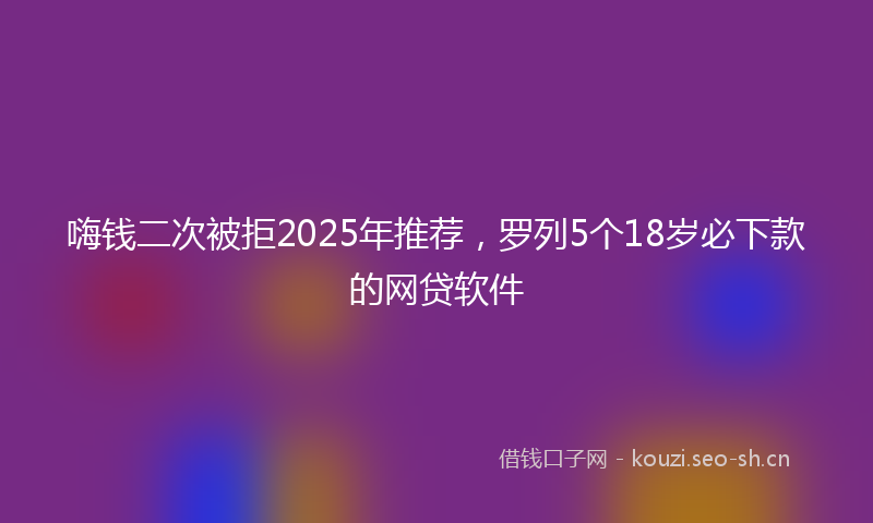 嗨钱二次被拒2025年推荐，罗列5个18岁必下款的网贷软件