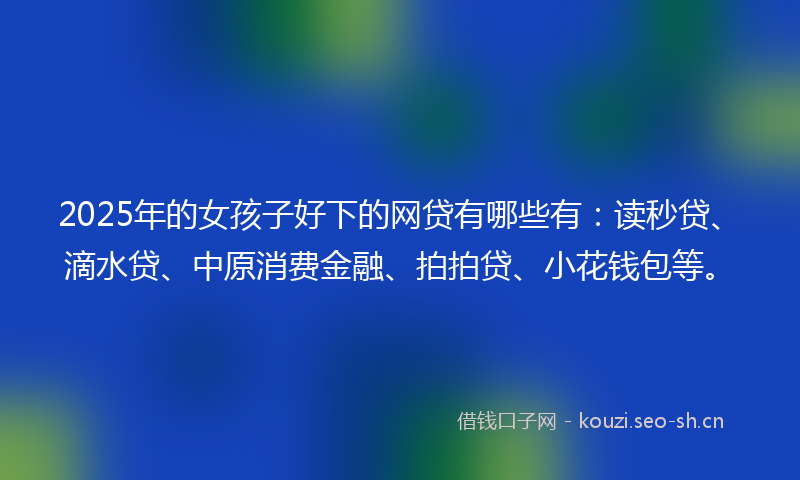 2025年的女孩子好下的网贷有哪些有：读秒贷、滴水贷、中原消费金融、拍拍贷、小花钱包等。