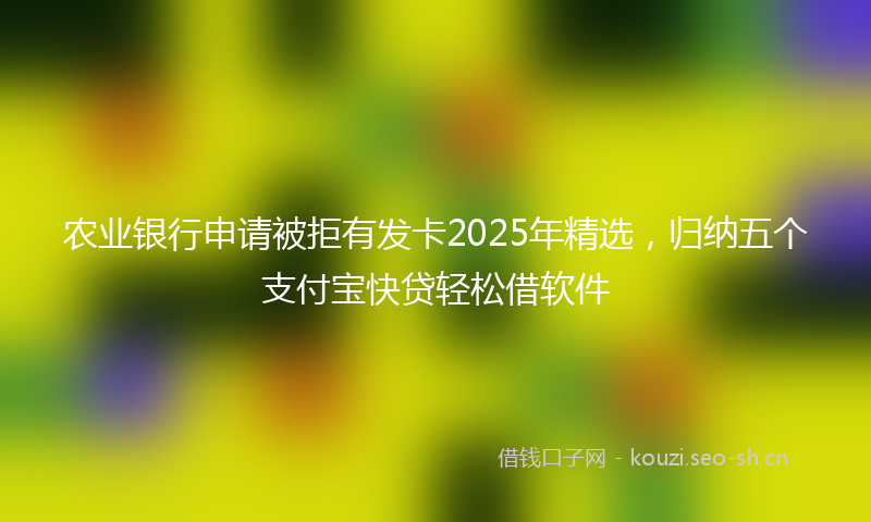 农业银行申请被拒有发卡2025年精选，归纳五个支付宝快贷轻松借软件