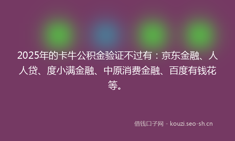 2025年的卡牛公积金验证不过有：京东金融、人人贷、度小满金融、中原消费金融、百度有钱花等。