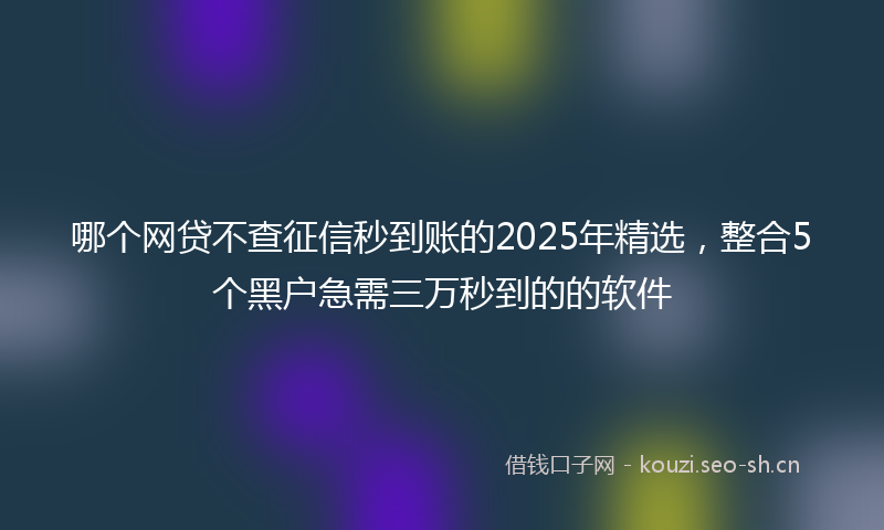 哪个网贷不查征信秒到账的2025年精选，整合5个黑户急需三万秒到的的软件