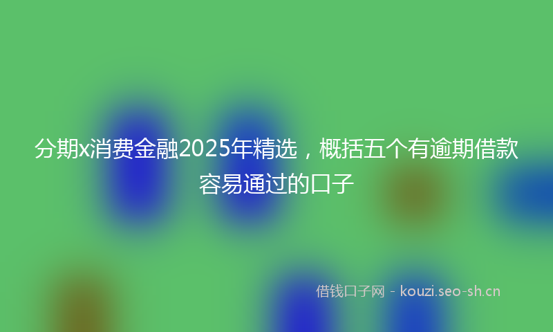 分期x消费金融2025年精选，概括五个有逾期借款容易通过的口子