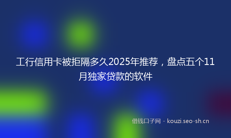 工行信用卡被拒隔多久2025年推荐，盘点五个11月独家贷款的软件