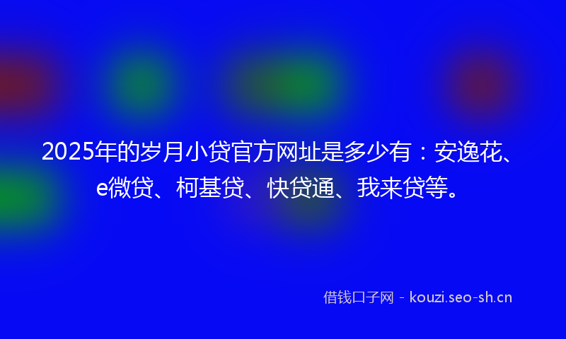 2025年的岁月小贷官方网址是多少有：安逸花、e微贷、柯基贷、快贷通、我来贷等。