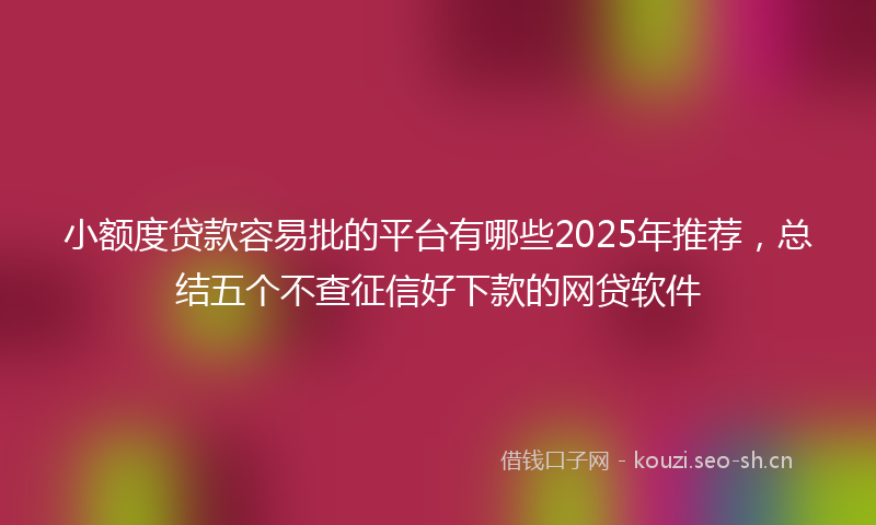 小额度贷款容易批的平台有哪些2025年推荐，总结五个不查征信好下款的网贷软件