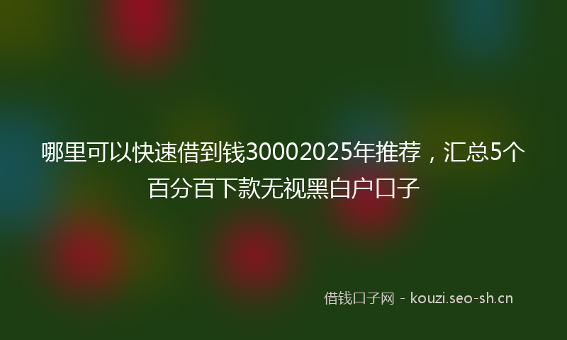 哪里可以快速借到钱30002025年推荐,汇总5个百分百下款无视黑白户口子