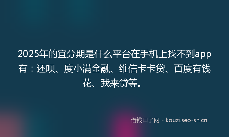 2025年的宜分期是什么平台在手机上找不到app有：还呗、度小满金融、维信卡卡贷、百度有钱花、我来贷等。