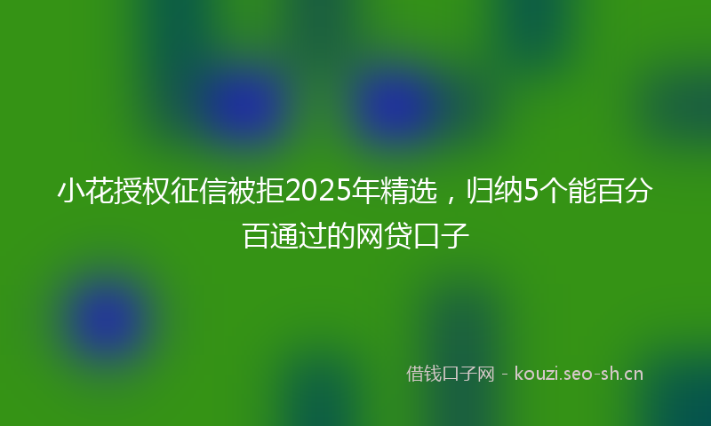 小花授权征信被拒2025年精选，归纳5个能百分百通过的网贷口子