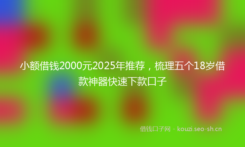 小额借钱2000元2025年推荐，梳理五个18岁借款神器快速下款口子