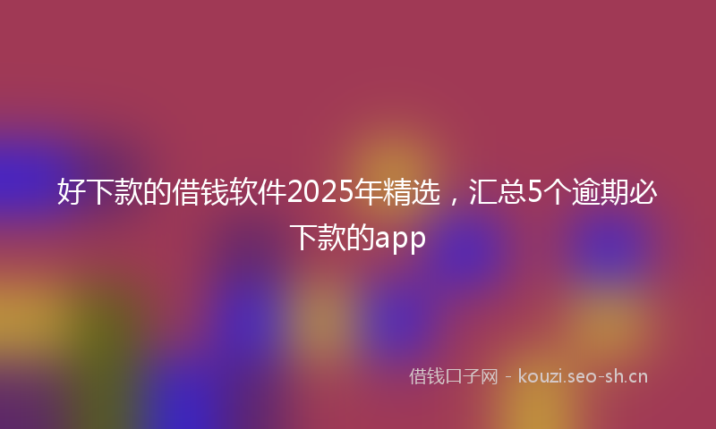 好下款的借钱软件2025年精选，汇总5个逾期必下款的app