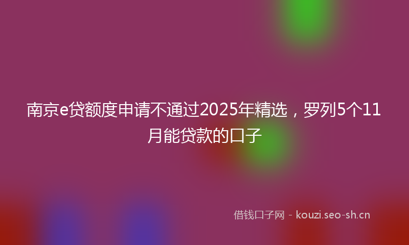 南京e贷额度申请不通过2025年精选,罗列5个11月能贷款的口子