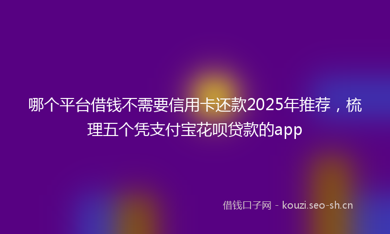 哪个平台借钱不需要信用卡还款2025年推荐，梳理五个凭支付宝花呗贷款的app