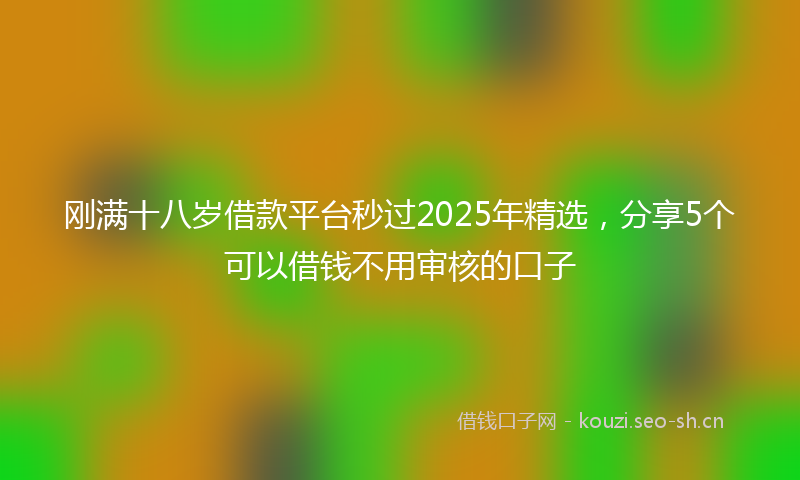 刚满十八岁借款平台秒过2025年精选，分享5个可以借钱不用审核的口子
