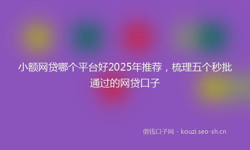 小额网贷哪个平台好2025年推荐，梳理五个秒批通过的网贷口子