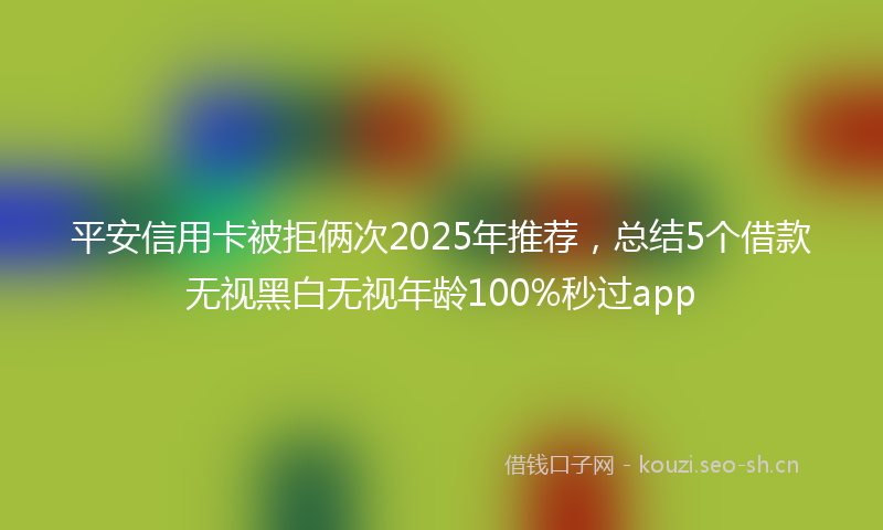 平安信用卡被拒俩次2025年推荐，总结5个借款无视黑白无视年龄100%秒过app