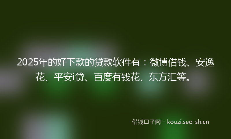 2025年的好下款的贷款软件有：微博借钱、安逸花、平安i贷、百度有钱花、东方汇等。