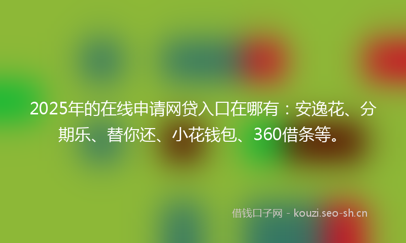 2025年的在线申请网贷入口在哪有:安逸花、分期乐、替你还、小花钱包、360借条等。