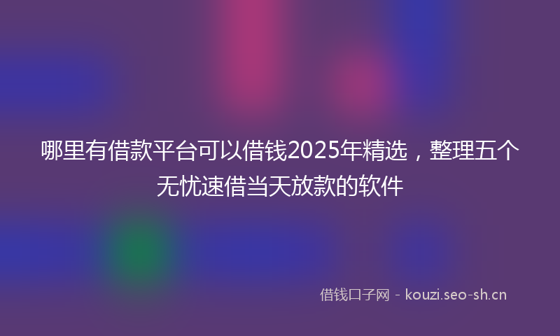 哪里有借款平台可以借钱2025年精选，整理五个无忧速借当天放款的软件