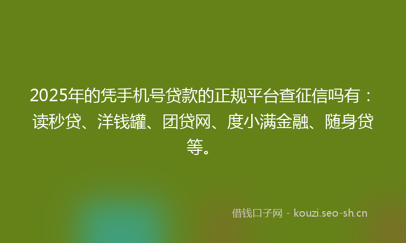 2025年的凭手机号贷款的正规平台查征信吗有：读秒贷、洋钱罐、团贷网、度小满金融、随身贷等。