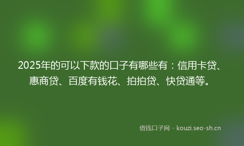 2025年的可以下款的口子有哪些有：信用卡贷、惠商贷、百度有钱花、拍拍贷、快贷通等。