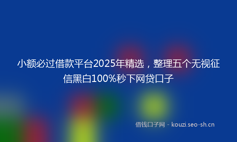 小额必过借款平台2025年精选，整理五个无视征信黑白100%秒下网贷口子