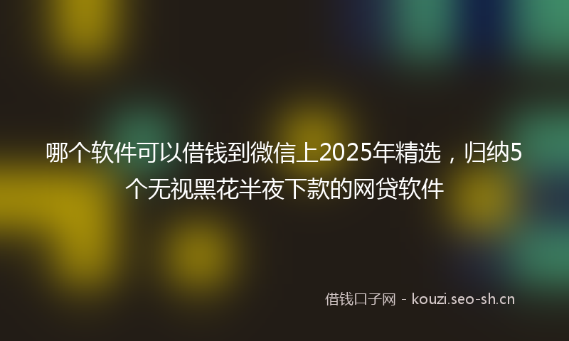 哪个软件可以借钱到微信上2025年精选，归纳5个无视黑花半夜下款的网贷软件