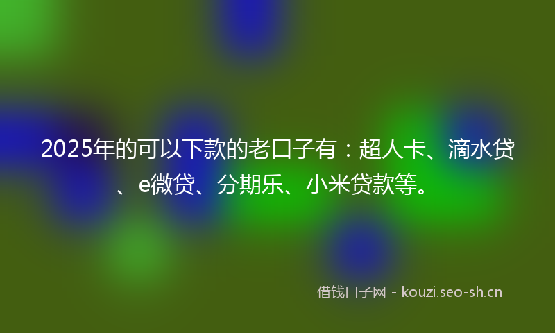 2025年的可以下款的老口子有：超人卡、滴水贷、e微贷、分期乐、小米贷款等。