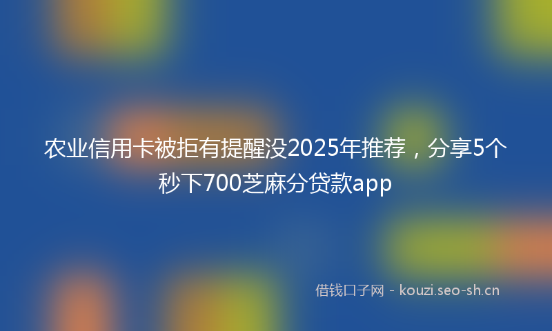 农业信用卡被拒有提醒没2025年推荐，分享5个秒下700芝麻分贷款app