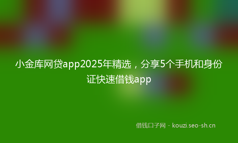 小金库网贷app2025年精选，分享5个手机和身份证快速借钱app