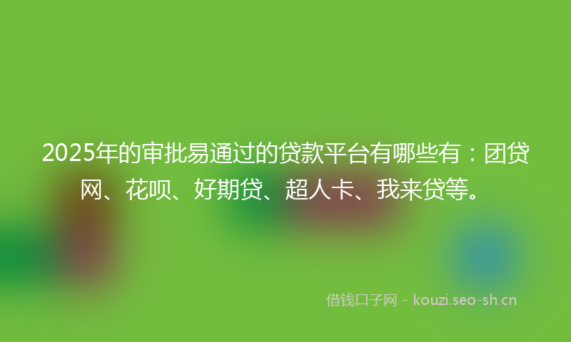 2025年的审批易通过的贷款平台有哪些有：团贷网、花呗、好期贷、超人卡、我来贷等。