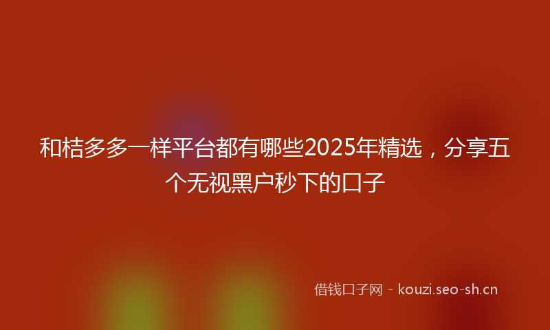 和桔多多一样平台都有哪些2025年精选，分享五个无视黑户秒下的口子