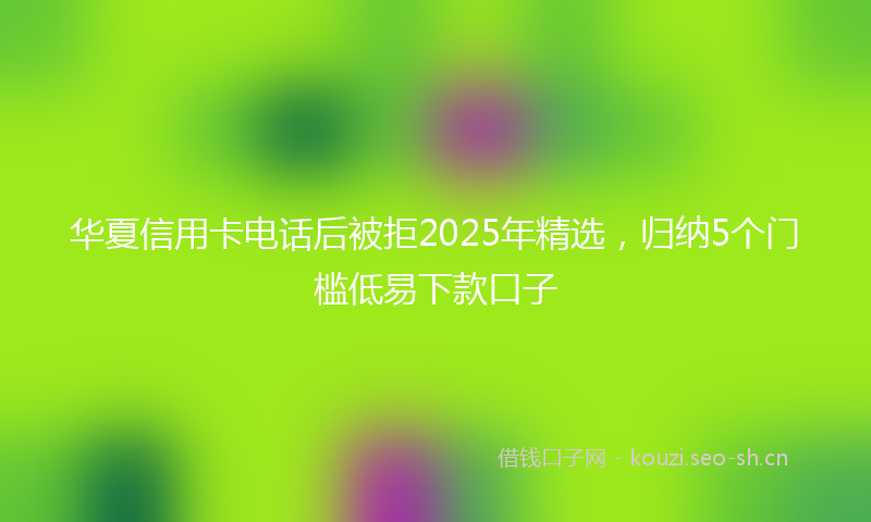 华夏信用卡电话后被拒2025年精选,归纳5个门槛低易下款口子