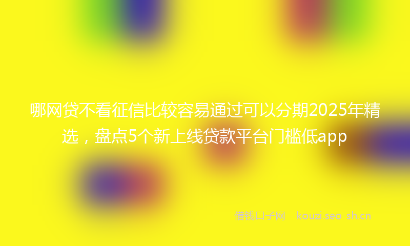 哪网贷不看征信比较容易通过可以分期2025年精选，盘点5个新上线贷款平台门槛低app