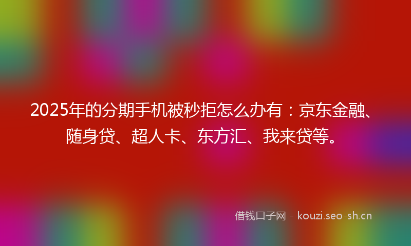 2025年的分期手机被秒拒怎么办有：京东金融、随身贷、超人卡、东方汇、我来贷等。
